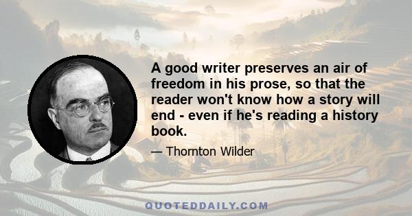 A good writer preserves an air of freedom in his prose, so that the reader won't know how a story will end - even if he's reading a history book.