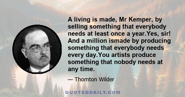 A living is made, Mr Kemper, by selling something that everybody needs at least once a year.Yes, sir! And a million ismade by producing something that everybody needs every day.You artists produce something that nobody