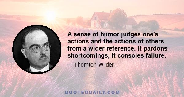 A sense of humor judges one's actions and the actions of others from a wider reference. It pardons shortcomings, it consoles failure.