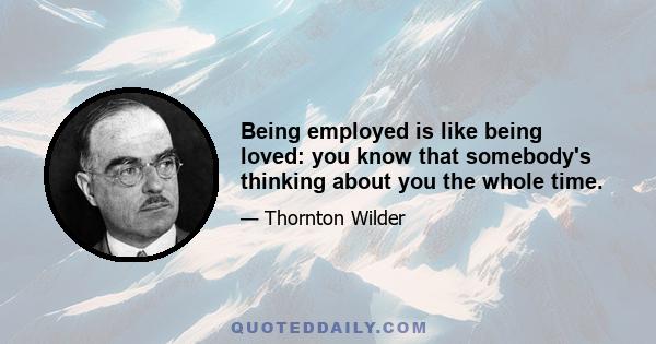 Being employed is like being loved: you know that somebody's thinking about you the whole time.