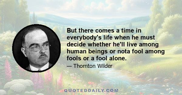 But there comes a time in everybody's life when he must decide whether he'll live among human beings or nota fool among fools or a fool alone.