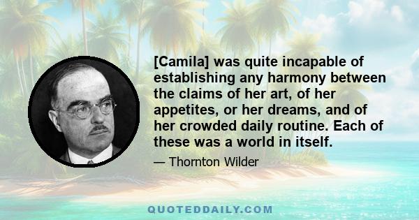 [Camila] was quite incapable of establishing any harmony between the claims of her art, of her appetites, or her dreams, and of her crowded daily routine. Each of these was a world in itself.