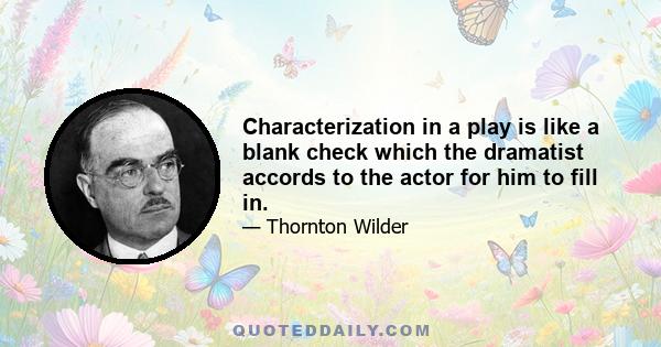 Characterization in a play is like a blank check which the dramatist accords to the actor for him to fill in.