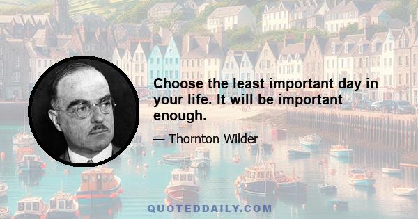 Choose the least important day in your life. It will be important enough.