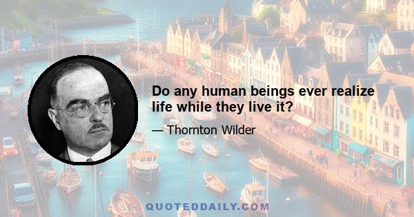 Do any human beings ever realize life while they live it?