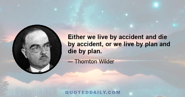 Either we live by accident and die by accident, or we live by plan and die by plan.