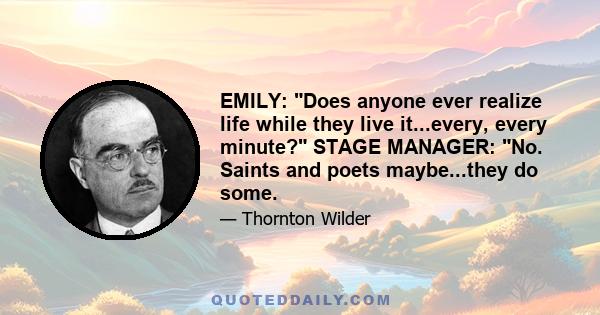 EMILY: Does anyone ever realize life while they live it...every, every minute? STAGE MANAGER: No. Saints and poets maybe...they do some.