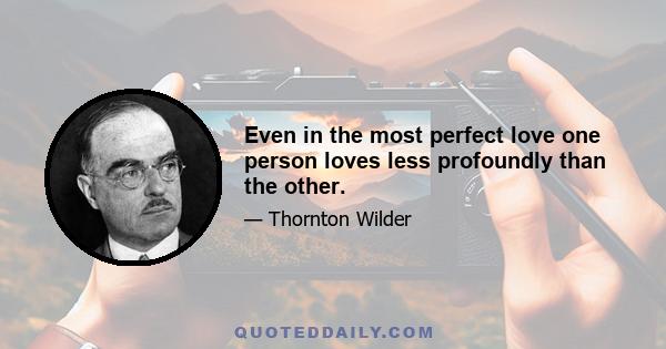 Even in the most perfect love one person loves less profoundly than the other.