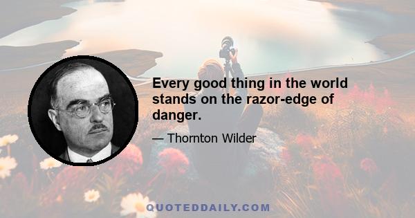 Every good thing in the world stands on the razor-edge of danger.