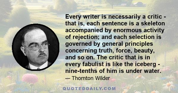 Every writer is necessarily a critic - that is, each sentence is a skeleton accompanied by enormous activity of rejection; and each selection is governed by general principles concerning truth, force, beauty, and so on. 