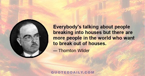 Everybody's talking about people breaking into houses but there are more people in the world who want to break out of houses.