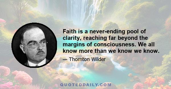 Faith is a never-ending pool of clarity, reaching far beyond the margins of consciousness. We all know more than we know we know.