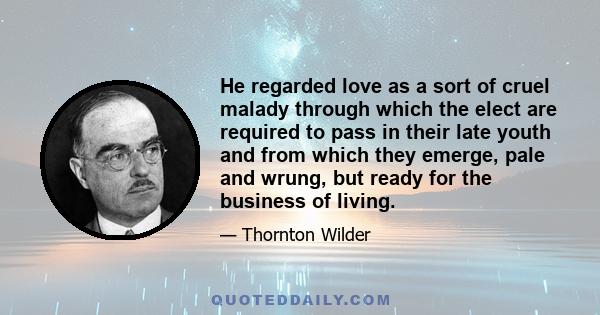 He regarded love as a sort of cruel malady through which the elect are required to pass in their late youth and from which they emerge, pale and wrung, but ready for the business of living.