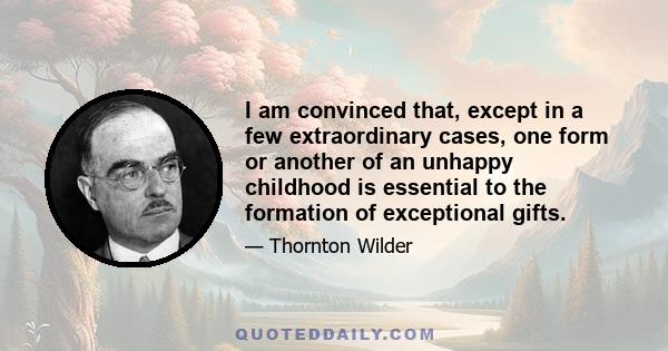 I am convinced that, except in a few extraordinary cases, one form or another of an unhappy childhood is essential to the formation of exceptional gifts.