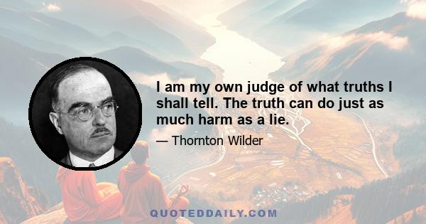 I am my own judge of what truths I shall tell. The truth can do just as much harm as a lie.