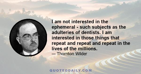 I am not interested in the ephemeral - such subjects as the adulteries of dentists. I am interested in those things that repeat and repeat and repeat in the lives of the millions.