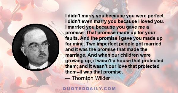 I didn't marry you because you were perfect. I didn't even marry you because I loved you. I married you because you gave me a promise. That promise made up for your faults. And the promise I gave you made up for mine.