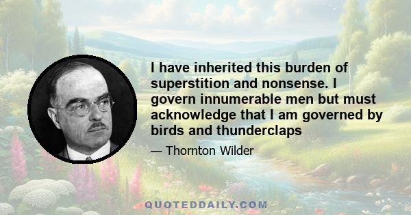 I have inherited this burden of superstition and nonsense. I govern innumerable men but must acknowledge that I am governed by birds and thunderclaps