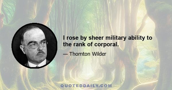 I rose by sheer military ability to the rank of corporal.