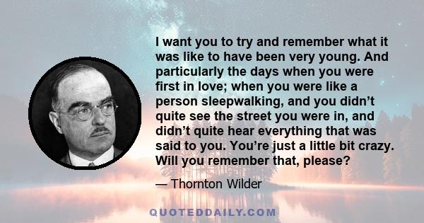 I want you to try and remember what it was like to have been very young. And particularly the days when you were first in love; when you were like a person sleepwalking, and you didn’t quite see the street you were in,