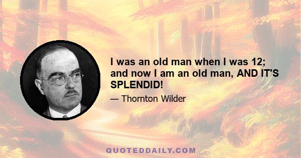 I was an old man when I was 12; and now I am an old man, AND IT'S SPLENDID!