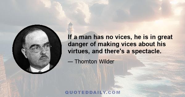 If a man has no vices, he is in great danger of making vices about his virtues, and there's a spectacle.