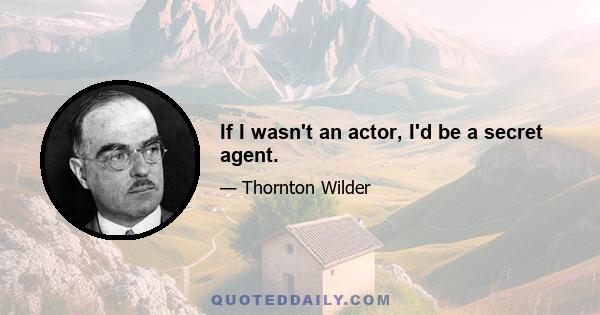 If I wasn't an actor, I'd be a secret agent.