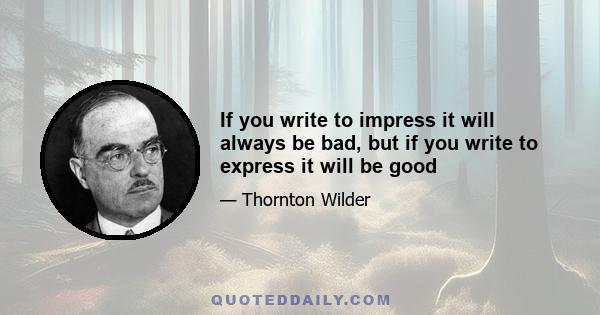 If you write to impress it will always be bad, but if you write to express it will be good