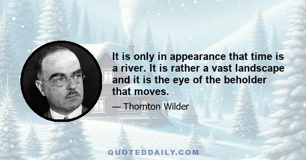 It is only in appearance that time is a river. It is rather a vast landscape and it is the eye of the beholder that moves.