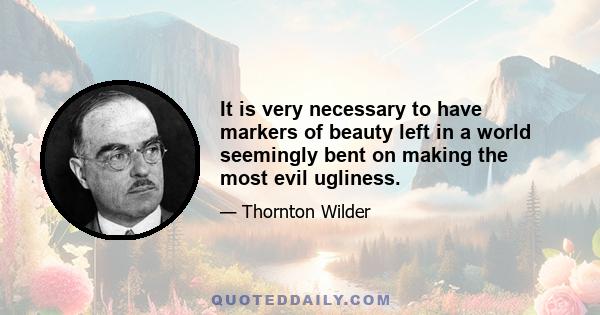 It is very necessary to have markers of beauty left in a world seemingly bent on making the most evil ugliness.