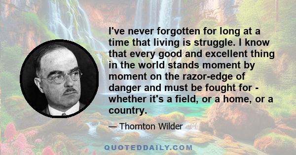 I've never forgotten for long at a time that living is struggle. I know that every good and excellent thing in the world stands moment by moment on the razor-edge of danger and must be fought for - whether it's a field, 