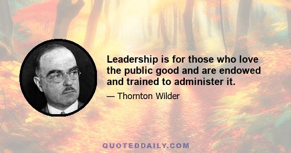 Leadership is for those who love the public good and are endowed and trained to administer it.