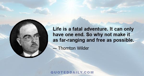 Life is a fatal adventure. It can only have one end. So why not make it as far-ranging and free as possible.