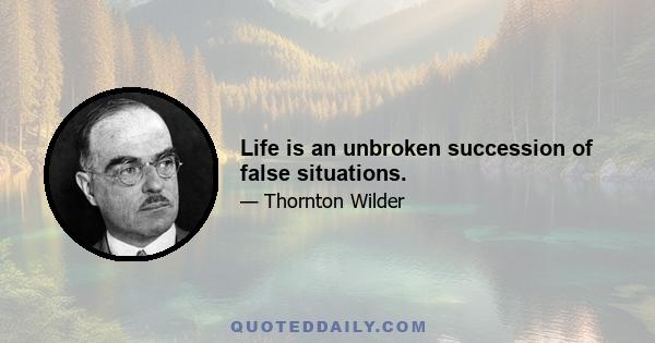 Life is an unbroken succession of false situations.