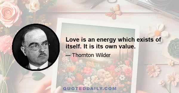 Love is an energy which exists of itself. It is its own value.