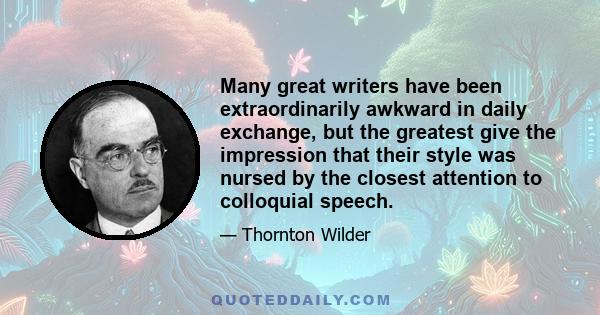 Many great writers have been extraordinarily awkward in daily exchange, but the greatest give the impression that their style was nursed by the closest attention to colloquial speech.