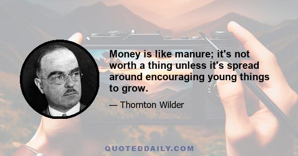 Money is like manure; it's not worth a thing unless it's spread around encouraging young things to grow.