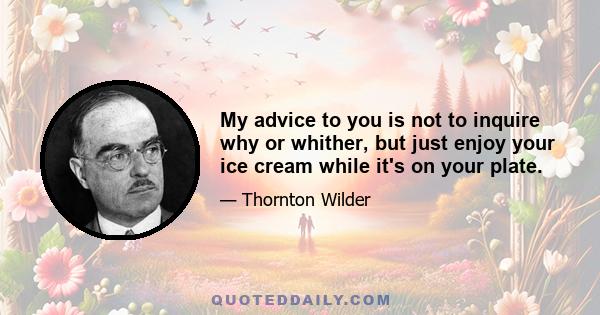 My advice to you is not to inquire why or whither, but just enjoy your ice cream while it's on your plate.