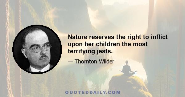 Nature reserves the right to inflict upon her children the most terrifying jests.