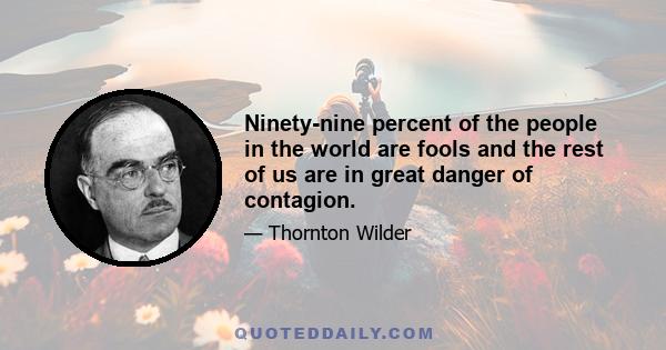 Ninety-nine percent of the people in the world are fools and the rest of us are in great danger of contagion.