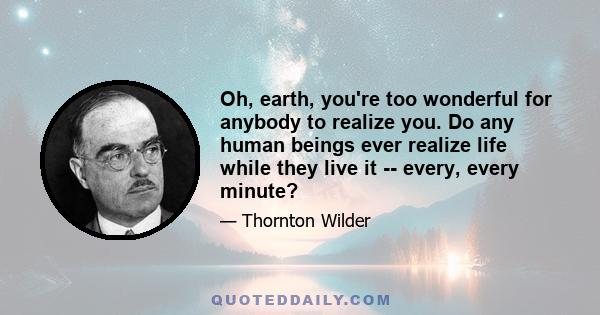 Oh, earth, you're too wonderful for anybody to realize you. Do any human beings ever realize life while they live it -- every, every minute?