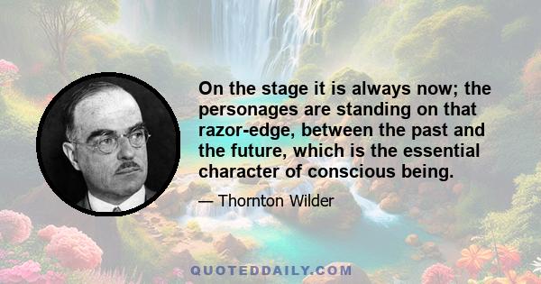 On the stage it is always now; the personages are standing on that razor-edge, between the past and the future, which is the essential character of conscious being.