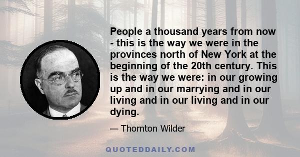 People a thousand years from now - this is the way we were in the provinces north of New York at the beginning of the 20th century. This is the way we were: in our growing up and in our marrying and in our living and in 