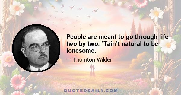 People are meant to go through life two by two. ’Tain’t natural to be lonesome.