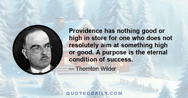 Providence has nothing good or high in store for one who does not resolutely aim at something high or good. A purpose is the eternal condition of success.