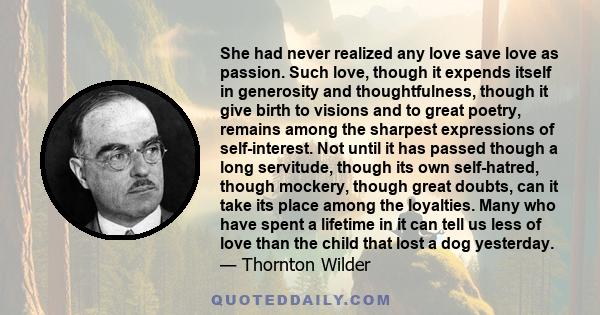 She had never realized any love save love as passion. Such love, though it expends itself in generosity and thoughtfulness, though it give birth to visions and to great poetry, remains among the sharpest expressions of