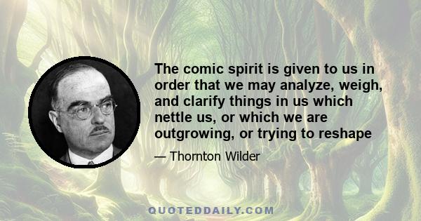 The comic spirit is given to us in order that we may analyze, weigh, and clarify things in us which nettle us, or which we are outgrowing, or trying to reshape