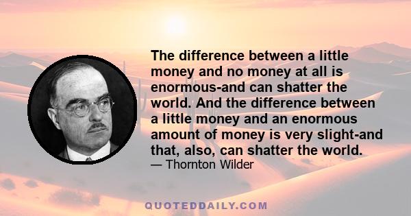 The difference between a little money and no money at all is enormous-and can shatter the world. And the difference between a little money and an enormous amount of money is very slight-and that, also, can shatter the