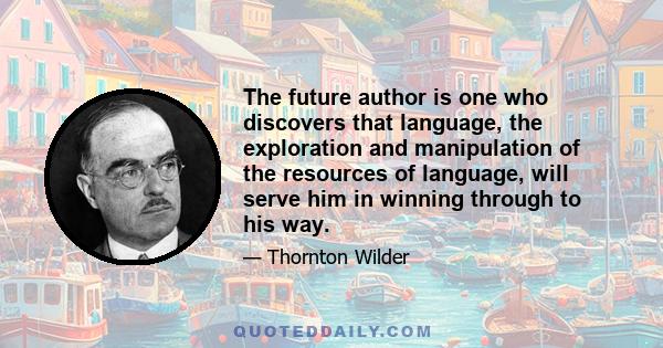 The future author is one who discovers that language, the exploration and manipulation of the resources of language, will serve him in winning through to his way.