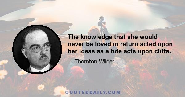 The knowledge that she would never be loved in return acted upon her ideas as a tide acts upon cliffs.